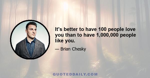 It's better to have 100 people love you than to have 1,000,000 people like you.