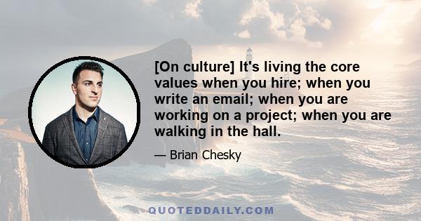 [On culture] It's living the core values when you hire; when you write an email; when you are working on a project; when you are walking in the hall.