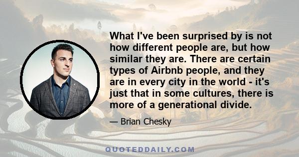 What I've been surprised by is not how different people are, but how similar they are. There are certain types of Airbnb people, and they are in every city in the world - it's just that in some cultures, there is more