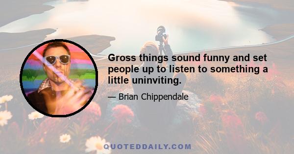 Gross things sound funny and set people up to listen to something a little uninviting.