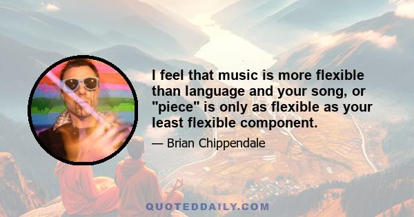 I feel that music is more flexible than language and your song, or piece is only as flexible as your least flexible component.