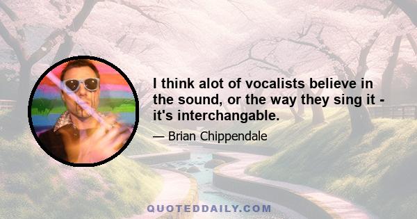 I think alot of vocalists believe in the sound, or the way they sing it - it's interchangable.