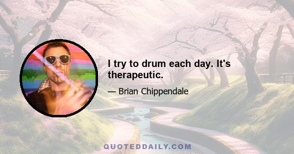 I try to drum each day. It's therapeutic.