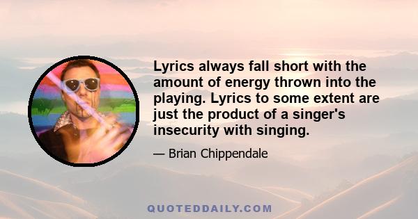 Lyrics always fall short with the amount of energy thrown into the playing. Lyrics to some extent are just the product of a singer's insecurity with singing.