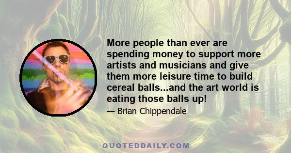 More people than ever are spending money to support more artists and musicians and give them more leisure time to build cereal balls...and the art world is eating those balls up!