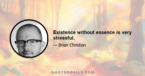 Existence without essence is very stressful.