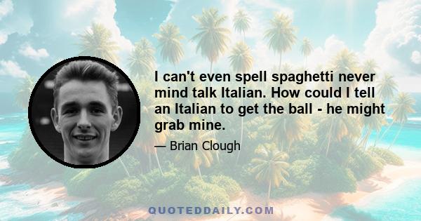 I can't even spell spaghetti never mind talk Italian. How could I tell an Italian to get the ball - he might grab mine.