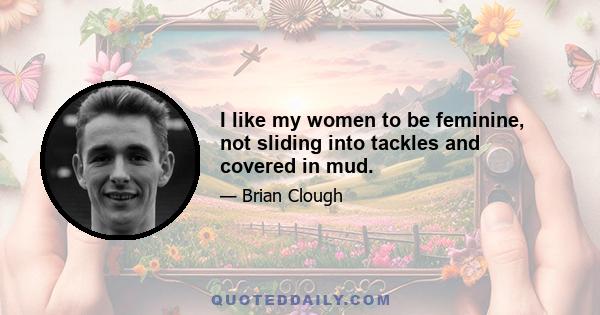 I like my women to be feminine, not sliding into tackles and covered in mud.