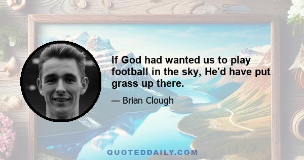 If God had wanted us to play football in the sky, He'd have put grass up there.