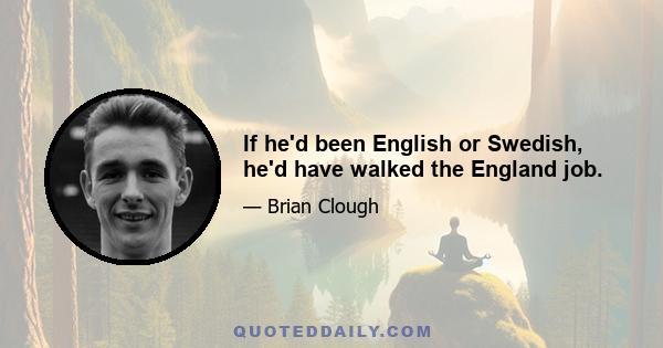 If he'd been English or Swedish, he'd have walked the England job.