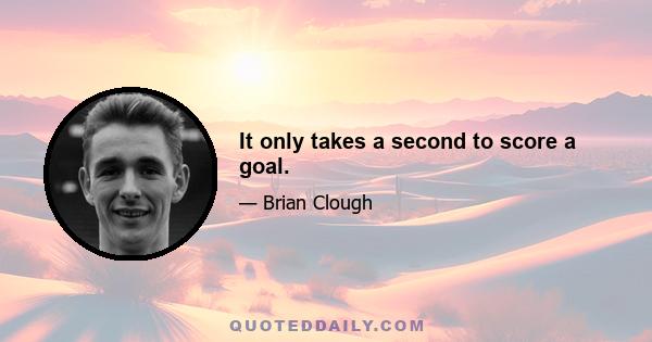 It only takes a second to score a goal.