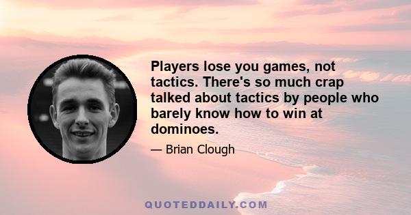 Players lose you games, not tactics. There's so much crap talked about tactics by people who barely know how to win at dominoes.