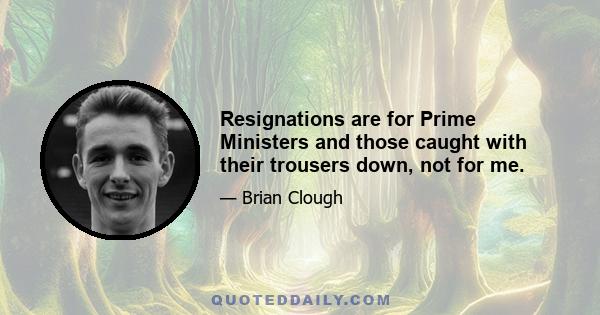 Resignations are for Prime Ministers and those caught with their trousers down, not for me.