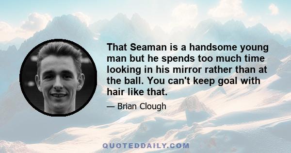 That Seaman is a handsome young man but he spends too much time looking in his mirror rather than at the ball. You can't keep goal with hair like that.