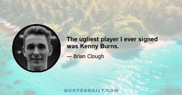 The ugliest player I ever signed was Kenny Burns.