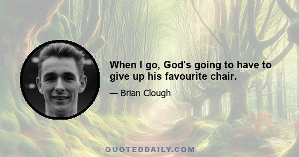 When I go, God's going to have to give up his favourite chair.