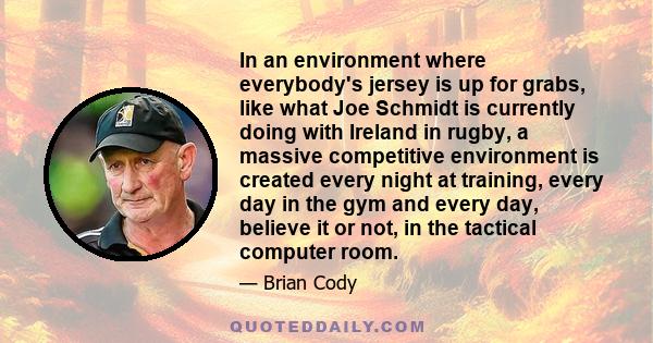 In an environment where everybody's jersey is up for grabs, like what Joe Schmidt is currently doing with Ireland in rugby, a massive competitive environment is created every night at training, every day in the gym and