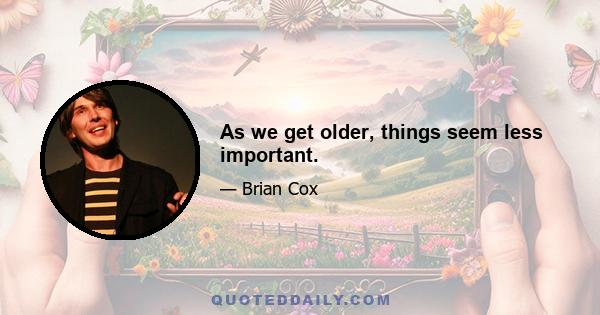 As we get older, things seem less important.