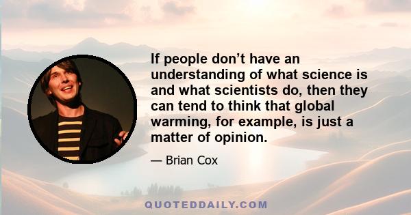 If people don’t have an understanding of what science is and what scientists do, then they can tend to think that global warming, for example, is just a matter of opinion.