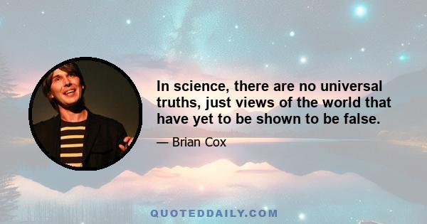 In science, there are no universal truths, just views of the world that have yet to be shown to be false.