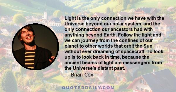 Light is the only connection we have with the Universe beyond our solar system, and the only connection our ancestors had with anything beyond Earth. Follow the light and we can journey from the confines of our planet