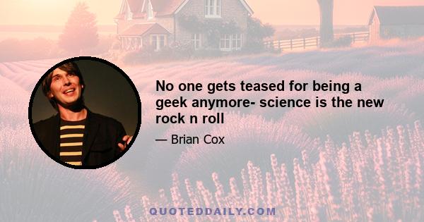 No one gets teased for being a geek anymore- science is the new rock n roll