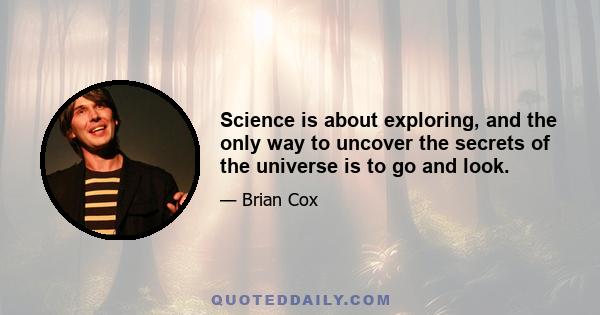 Science is about exploring, and the only way to uncover the secrets of the universe is to go and look.