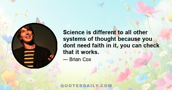 Science is different to all other systems of thought because you dont need faith in it, you can check that it works.