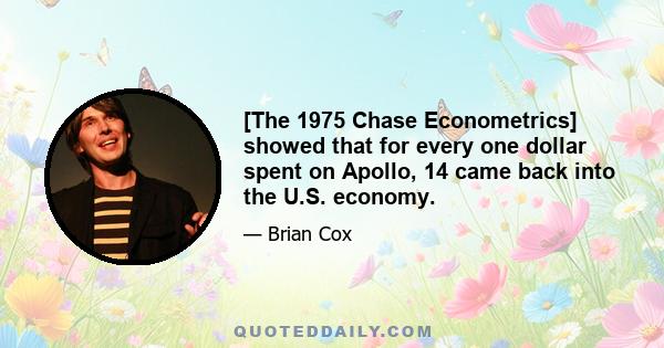 [The 1975 Chase Econometrics] showed that for every one dollar spent on Apollo, 14 came back into the U.S. economy.