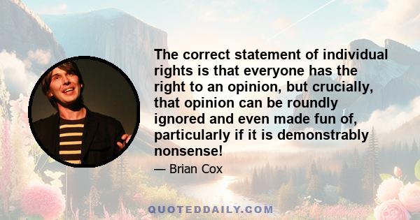 The correct statement of individual rights is that everyone has the right to an opinion, but crucially, that opinion can be roundly ignored and even made fun of, particularly if it is demonstrably nonsense!