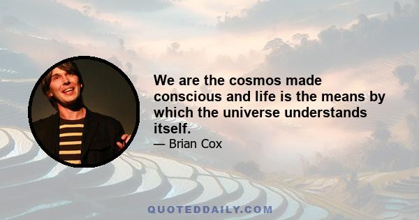 We are the cosmos made conscious and life is the means by which the universe understands itself.