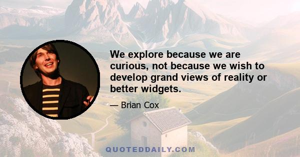 We explore because we are curious, not because we wish to develop grand views of reality or better widgets.