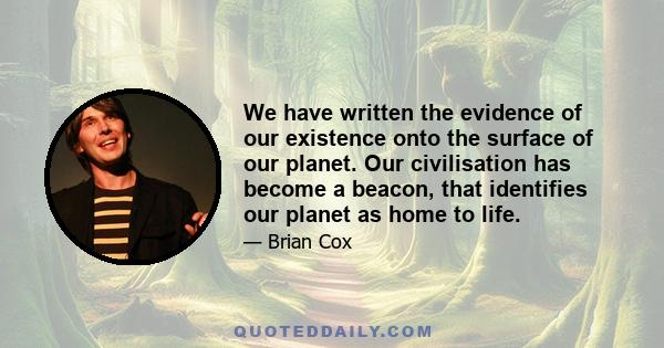 We have written the evidence of our existence onto the surface of our planet. Our civilisation has become a beacon, that identifies our planet as home to life.