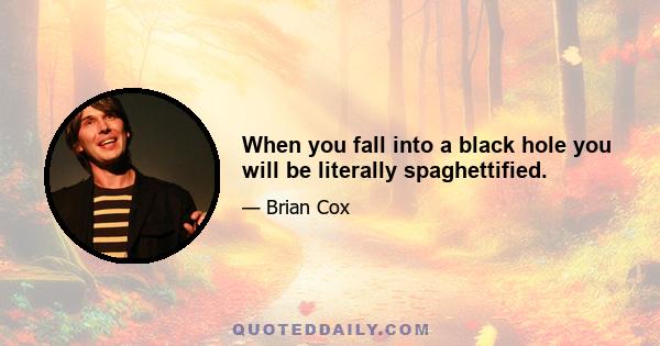 When you fall into a black hole you will be literally spaghettified.