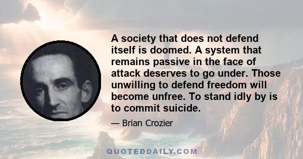 A society that does not defend itself is doomed. A system that remains passive in the face of attack deserves to go under. Those unwilling to defend freedom will become unfree. To stand idly by is to commit suicide.