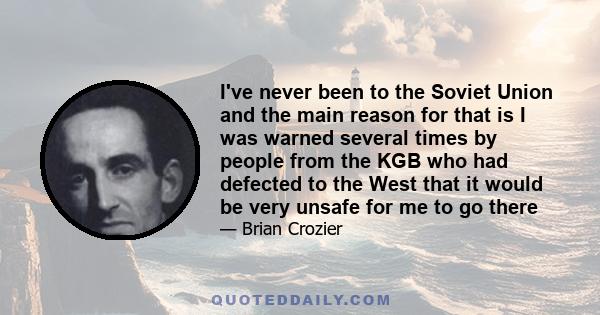 I've never been to the Soviet Union and the main reason for that is I was warned several times by people from the KGB who had defected to the West that it would be very unsafe for me to go there