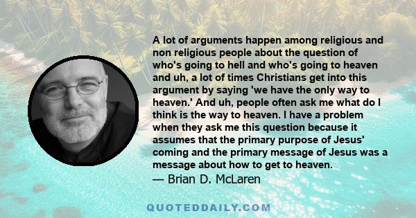 A lot of arguments happen among religious and non religious people about the question of who's going to hell and who's going to heaven and uh, a lot of times Christians get into this argument by saying 'we have the only 