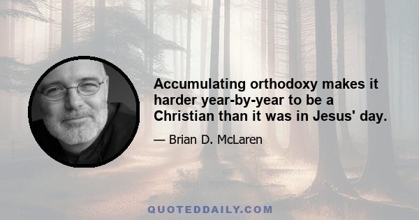 Accumulating orthodoxy makes it harder year-by-year to be a Christian than it was in Jesus' day.