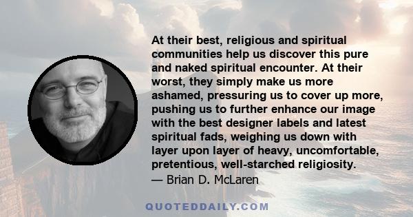 At their best, religious and spiritual communities help us discover this pure and naked spiritual encounter. At their worst, they simply make us more ashamed, pressuring us to cover up more, pushing us to further