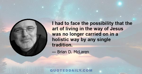 I had to face the possibility that the art of living in the way of Jesus was no longer carried on in a holistic way by any single tradition.