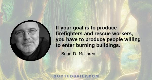 If your goal is to produce firefighters and rescue workers, you have to produce people willing to enter burning buildings.