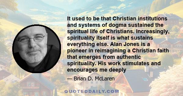 It used to be that Christian institutions and systems of dogma sustained the spiritual life of Christians. Increasingly, spirituality itself is what sustains everything else. Alan Jones is a pioneer in reimagining a