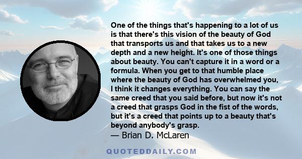 One of the things that's happening to a lot of us is that there's this vision of the beauty of God that transports us and that takes us to a new depth and a new height. It's one of those things about beauty. You can't