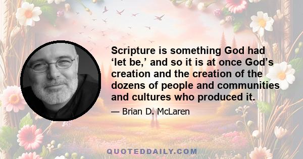 Scripture is something God had ‘let be,’ and so it is at once God’s creation and the creation of the dozens of people and communities and cultures who produced it.