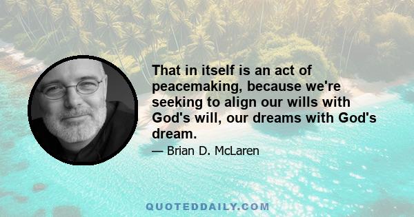 That in itself is an act of peacemaking, because we're seeking to align our wills with God's will, our dreams with God's dream.