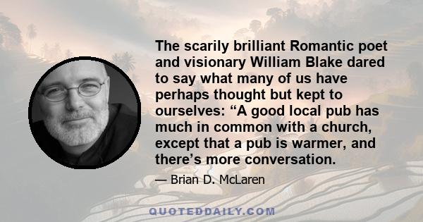 The scarily brilliant Romantic poet and visionary William Blake dared to say what many of us have perhaps thought but kept to ourselves: “A good local pub has much in common with a church, except that a pub is warmer,