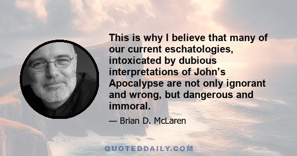 This is why I believe that many of our current eschatologies, intoxicated by dubious interpretations of John’s Apocalypse are not only ignorant and wrong, but dangerous and immoral.