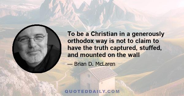 To be a Christian in a generously orthodox way is not to claim to have the truth captured, stuffed, and mounted on the wall