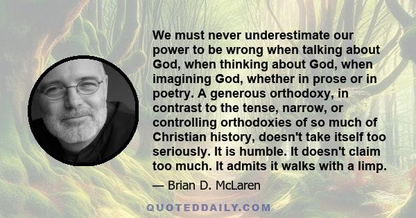 We must never underestimate our power to be wrong when talking about God, when thinking about God, when imagining God, whether in prose or in poetry. A generous orthodoxy, in contrast to the tense, narrow, or