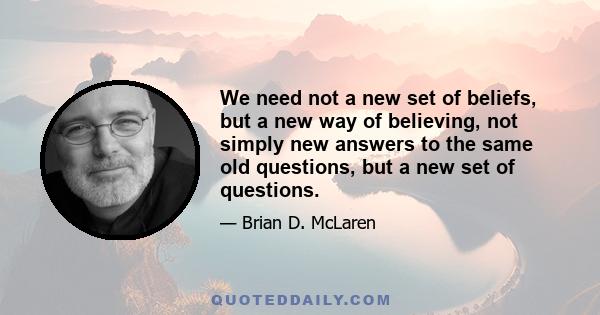 We need not a new set of beliefs, but a new way of believing, not simply new answers to the same old questions, but a new set of questions.